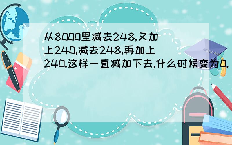 从8000里减去248,又加上240,减去248,再加上240.这样一直减加下去,什么时候变为0.