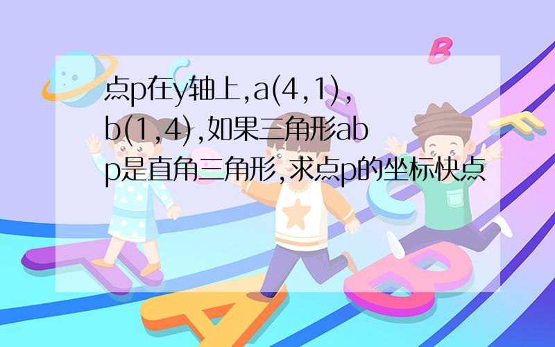 点p在y轴上,a(4,1),b(1,4),如果三角形abp是直角三角形,求点p的坐标快点