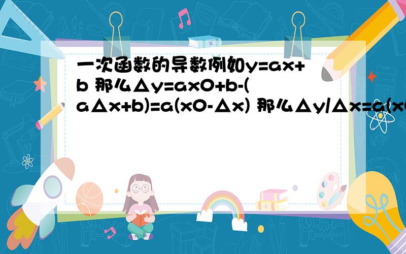 一次函数的导数例如y=ax+b 那么△y=ax0+b-(a△x+b)=a(x0-△x) 那么△y/△x=a(x0-△x)/△x   那△x→0时     a(x0-△x)/△x  这个东西为什么等于a