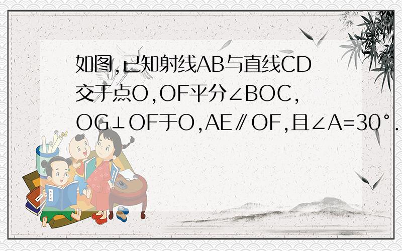 如图,已知射线AB与直线CD交于点O,OF平分∠BOC,OG⊥OF于O,AE∥OF,且∠A=30°． （1）求∠DOF的度数；