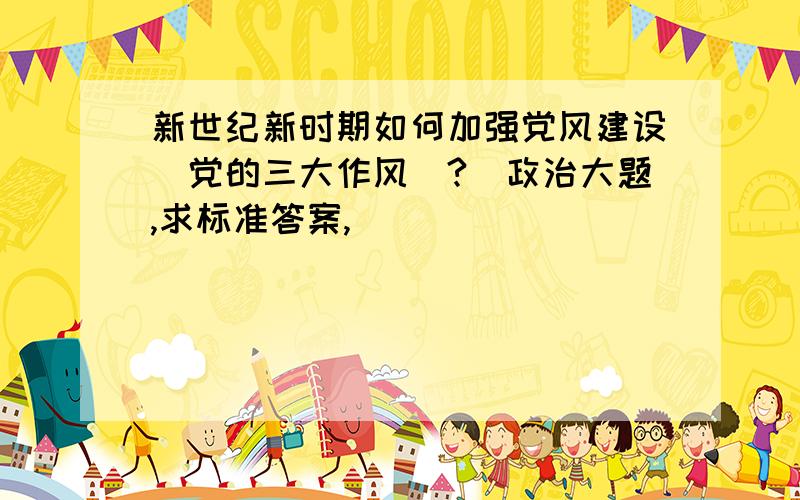 新世纪新时期如何加强党风建设（党的三大作风）?（政治大题,求标准答案,