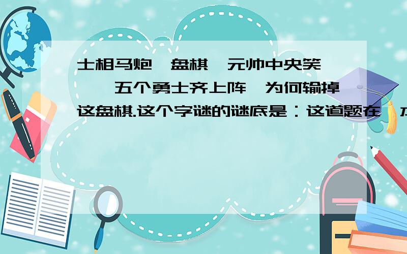 士相马炮一盘棋,元帅中央笑嘻嘻,五个勇士齐上阵,为何输掉这盘棋.这个字谜的谜底是：这道题在一本名叫 假期园地 是海南出版社,