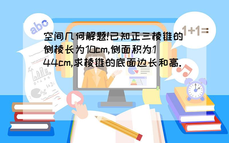 空间几何解题!已知正三棱锥的侧棱长为10cm,侧面积为144cm,求棱锥的底面边长和高.