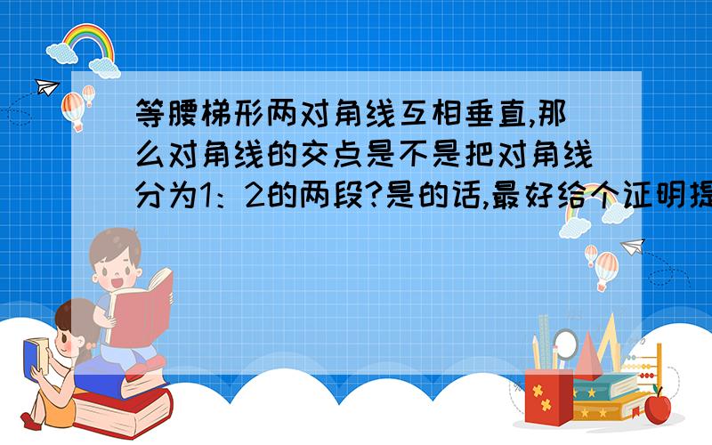 等腰梯形两对角线互相垂直,那么对角线的交点是不是把对角线分为1：2的两段?是的话,最好给个证明提示.