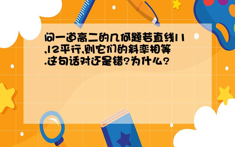 问一道高二的几何题若直线l1,l2平行,则它们的斜率相等.这句话对还是错?为什么?