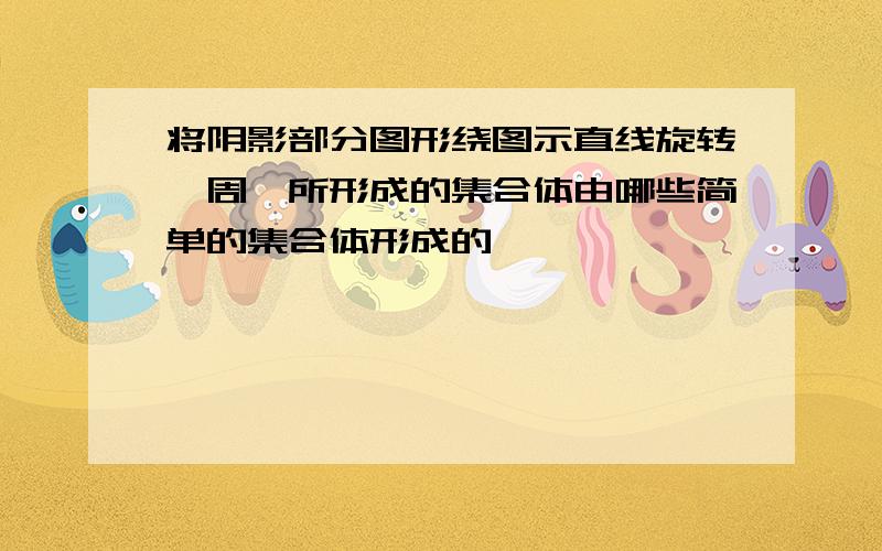 将阴影部分图形绕图示直线旋转一周,所形成的集合体由哪些简单的集合体形成的