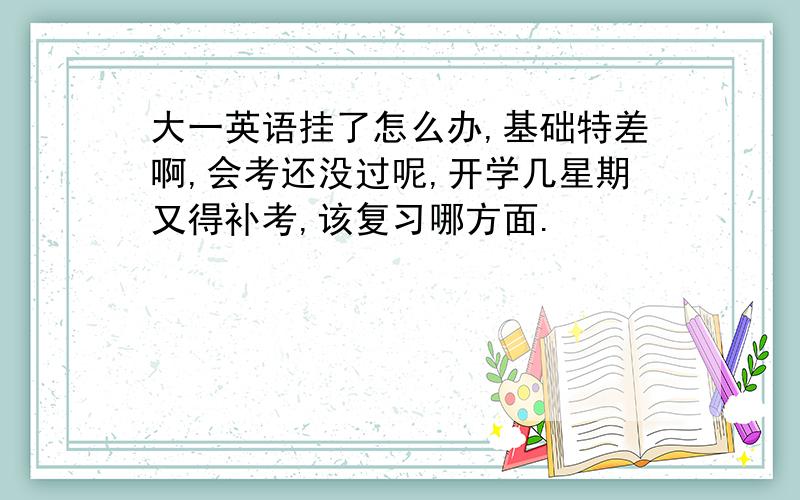 大一英语挂了怎么办,基础特差啊,会考还没过呢,开学几星期又得补考,该复习哪方面.