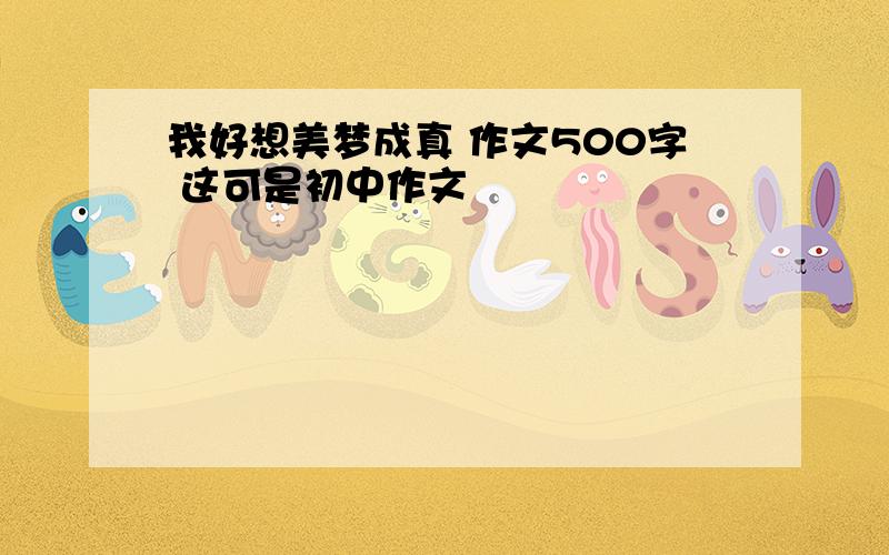 我好想美梦成真 作文500字 这可是初中作文