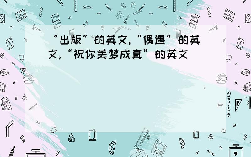 “出版”的英文,“偶遇”的英文,“祝你美梦成真”的英文