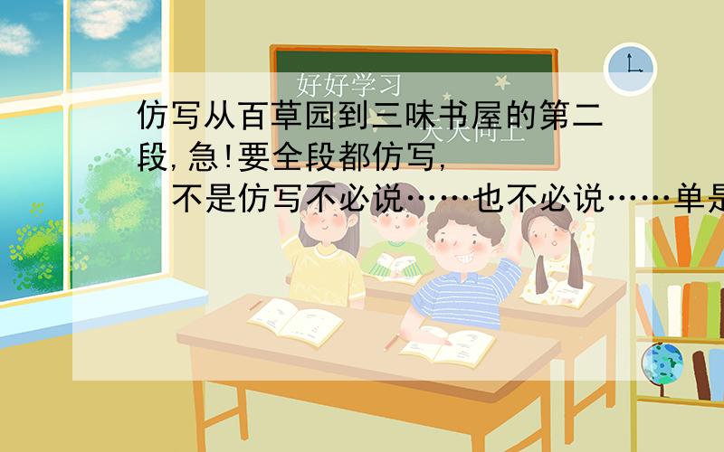 仿写从百草园到三味书屋的第二段,急!要全段都仿写,     不是仿写不必说……也不必说……单是……就