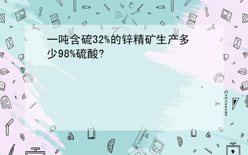 一吨含硫32%的锌精矿生产多少98%硫酸?