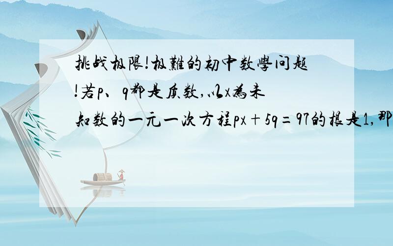 挑战极限!极难的初中数学问题!若p、q都是质数,以x为未知数的一元一次方程px+5q=97的根是1,那么p^2-q=?（注：^表示后一个数是前一个数的指数,p^2就表示p的平方,请说一下过程,谢谢!）