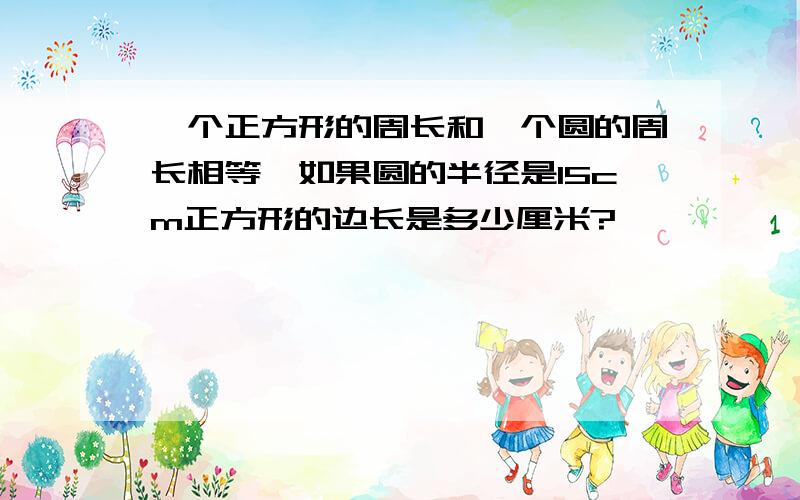 一个正方形的周长和一个圆的周长相等,如果圆的半径是15cm正方形的边长是多少厘米?