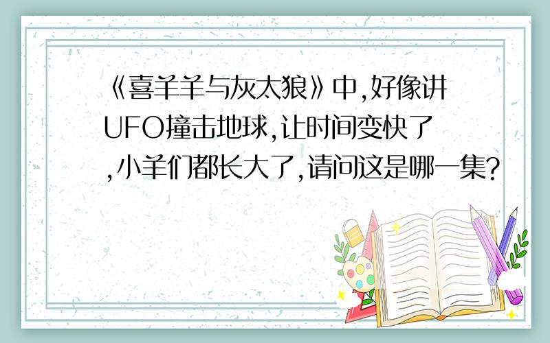 《喜羊羊与灰太狼》中,好像讲UFO撞击地球,让时间变快了,小羊们都长大了,请问这是哪一集?