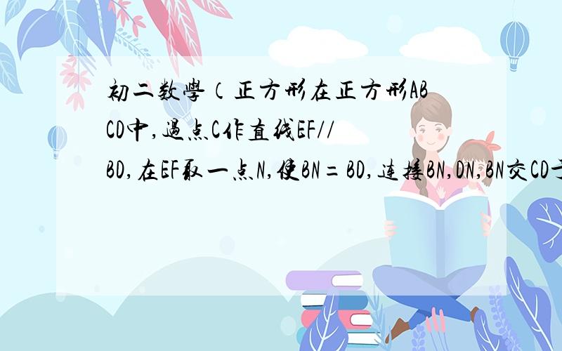 初二数学（正方形在正方形ABCD中,过点C作直线EF//BD,在EF取一点N,使BN=BD,连接BN,DN,BN交CD于M 求证：DM=DN