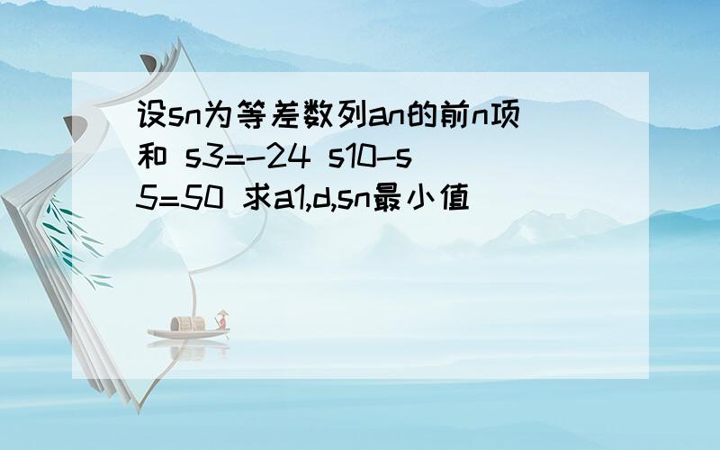 设sn为等差数列an的前n项和 s3=-24 s10-s5=50 求a1,d,sn最小值