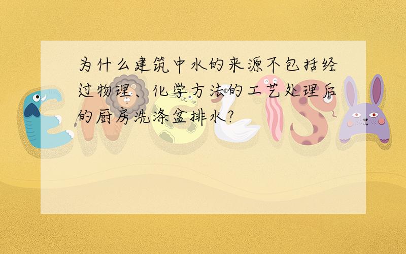 为什么建筑中水的来源不包括经过物理、化学方法的工艺处理后的厨房洗涤盆排水?