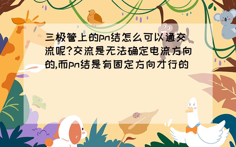 三极管上的pn结怎么可以通交流呢?交流是无法确定电流方向的,而pn结是有固定方向才行的