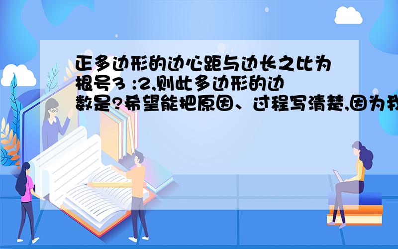 正多边形的边心距与边长之比为根号3 :2,则此多边形的边数是?希望能把原因、过程写清楚,因为我主要是不理解,