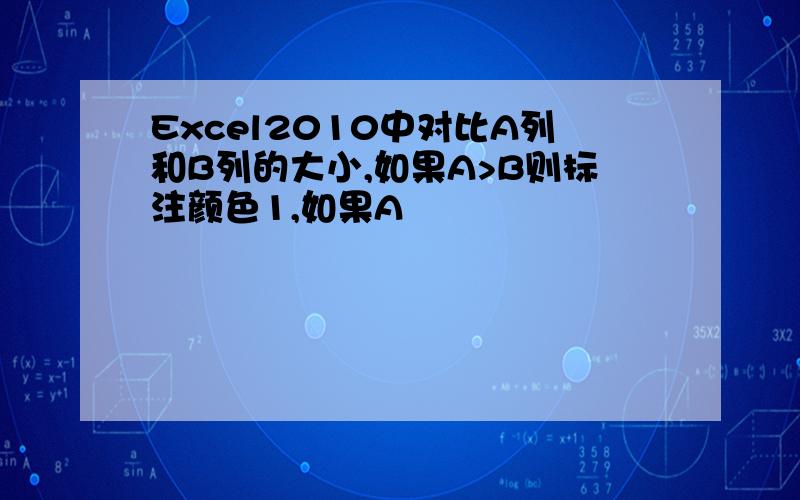 Excel2010中对比A列和B列的大小,如果A>B则标注颜色1,如果A