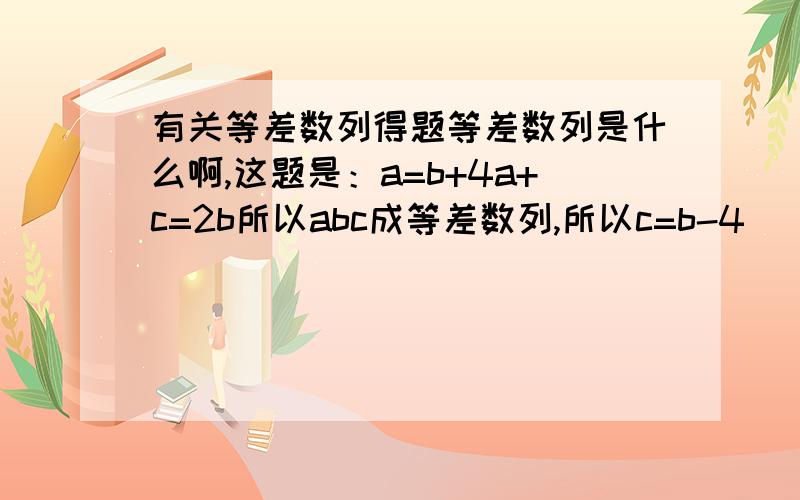 有关等差数列得题等差数列是什么啊,这题是：a=b+4a+c=2b所以abc成等差数列,所以c=b-4