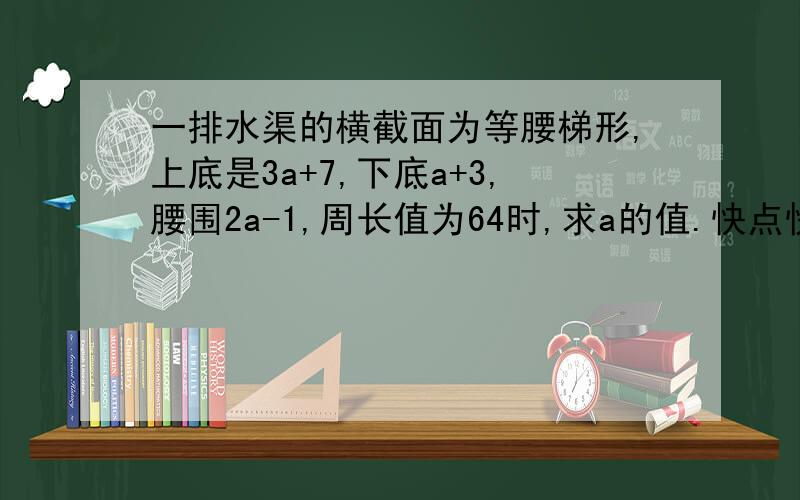 一排水渠的横截面为等腰梯形,上底是3a+7,下底a+3,腰围2a-1,周长值为64时,求a的值.快点快点,明天交了.求各位好心人.