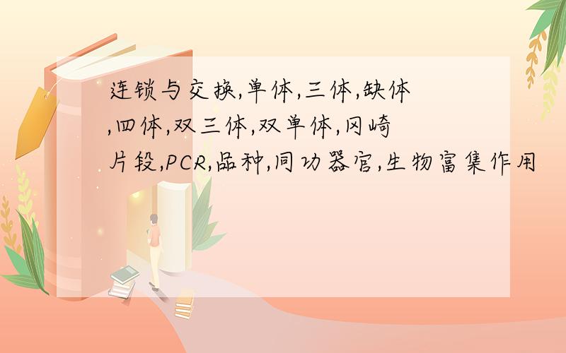 连锁与交换,单体,三体,缺体,四体,双三体,双单体,冈崎片段,PCR,品种,同功器官,生物富集作用