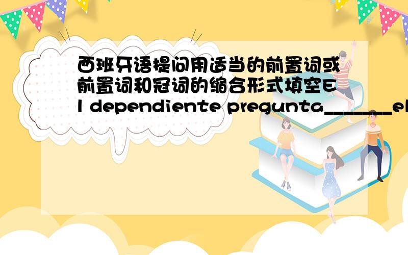 西班牙语提问用适当的前置词或前置词和冠词的缩合形式填空El dependiente pregunta_______el cliente:¿______qué puede ayudarle?