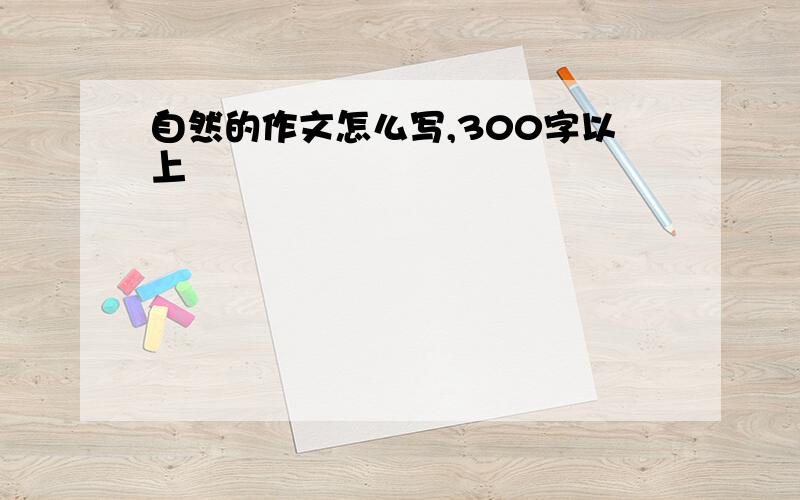 自然的作文怎么写,300字以上