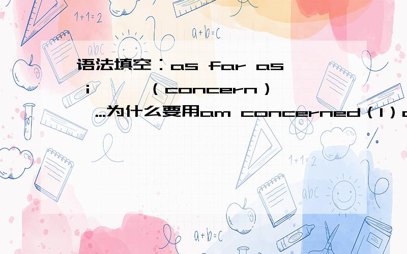 语法填空：as far as i'——（concern）,...为什么要用am concerned（1）as far as 后面填什么和它有关吗?还是这个是固定搭配?（2）为什么不可以用have been concerned 或者是直接用concerned呢?答案没错的.