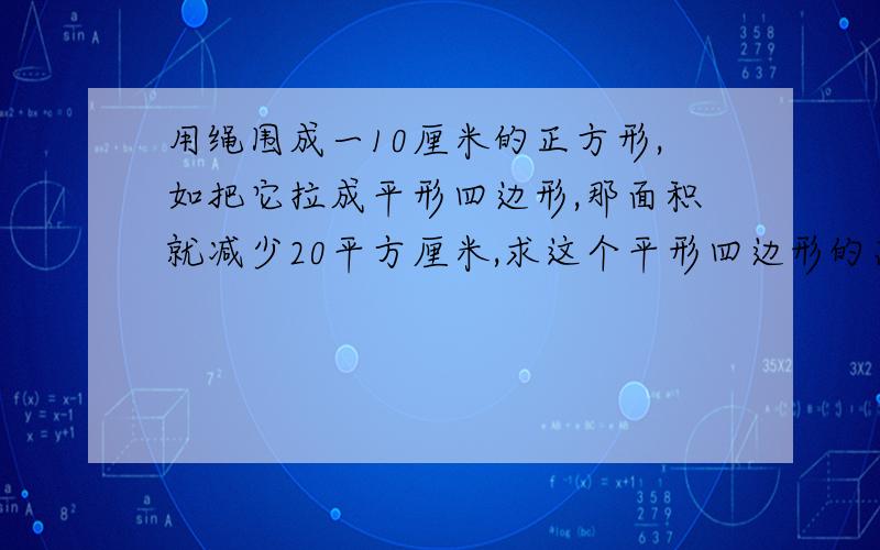 用绳围成一10厘米的正方形,如把它拉成平形四边形,那面积就减少20平方厘米,求这个平形四边形的高是多少