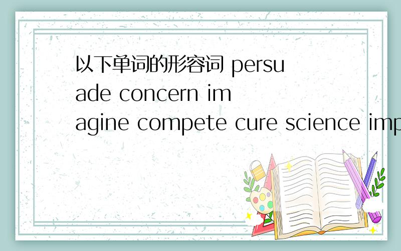 以下单词的形容词 persuade concern imagine compete cure science impress hunger condition product