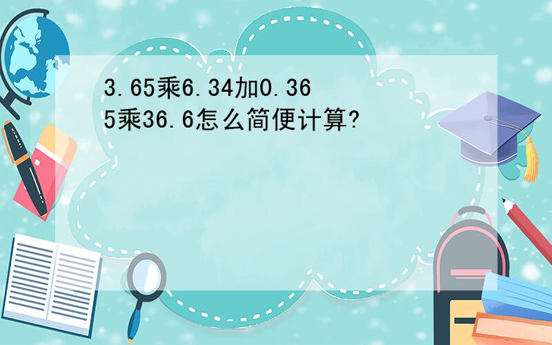 3.65乘6.34加0.365乘36.6怎么简便计算?