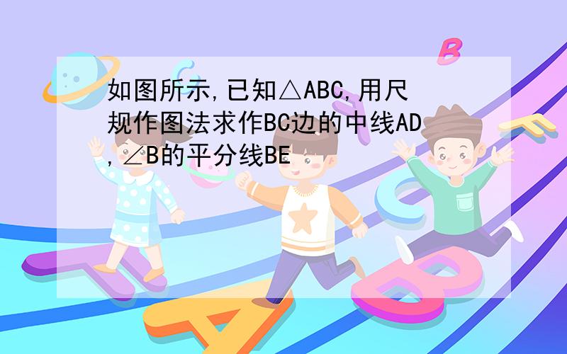 如图所示,已知△ABC,用尺规作图法求作BC边的中线AD,∠B的平分线BE