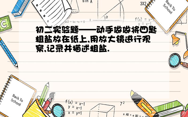 初二实验题——动手做做将四匙粗盐放在纸上,用放大镜进行观察,记录并描述粗盐.