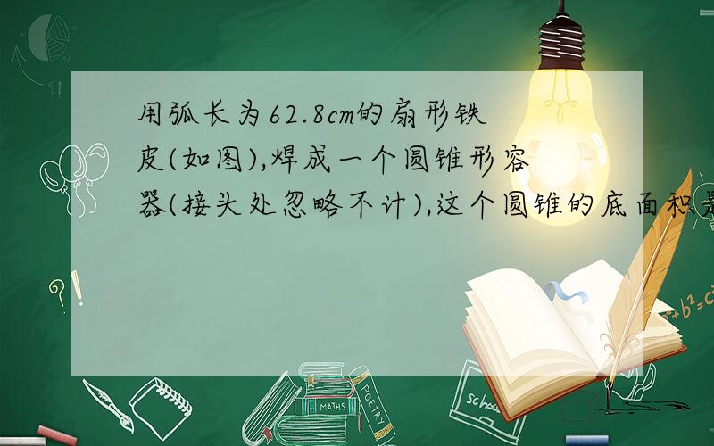 用弧长为62.8cm的扇形铁皮(如图),焊成一个圆锥形容器(接头处忽略不计),这个圆锥的底面积是多少平方厘米?