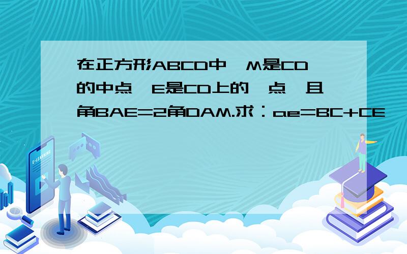 在正方形ABCD中,M是CD的中点,E是CD上的一点,且角BAE=2角DAM.求：ae=BC+CE