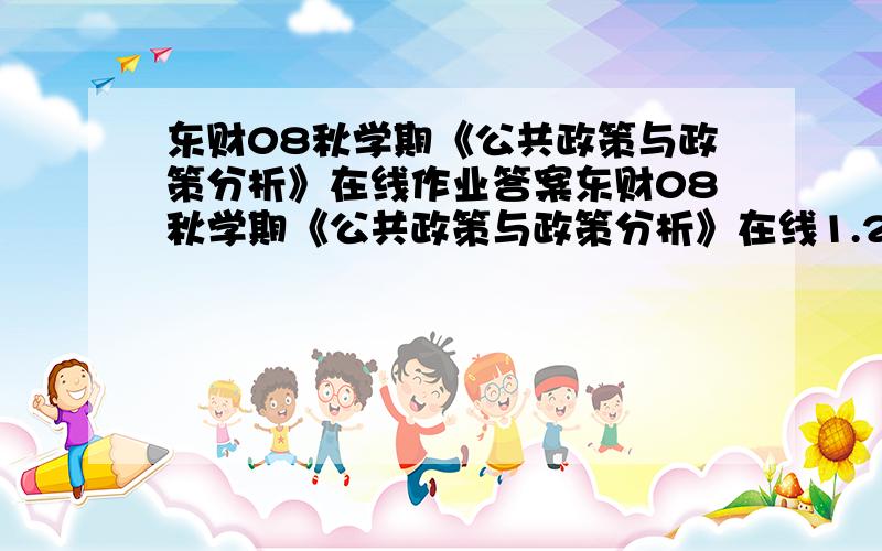 东财08秋学期《公共政策与政策分析》在线作业答案东财08秋学期《公共政策与政策分析》在线1.2.3.的答案