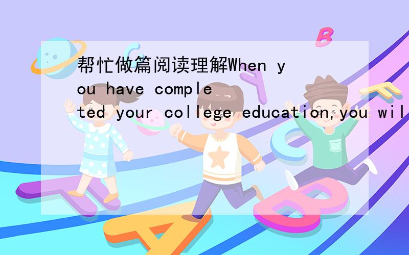 帮忙做篇阅读理解When you have completed your college education,you will look for a job suited to your training,interests,and ambitions(志向).In most cases,you will visit a likely employer’s office and complete an application form for the