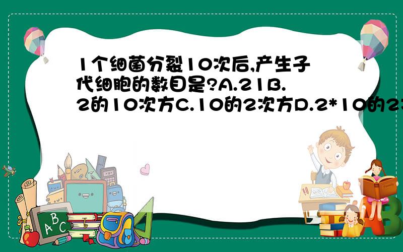 1个细菌分裂10次后,产生子代细胞的数目是?A.21B.2的10次方C.10的2次方D.2*10的2次方