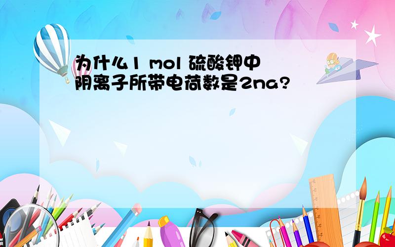 为什么1 mol 硫酸钾中 阴离子所带电荷数是2na?