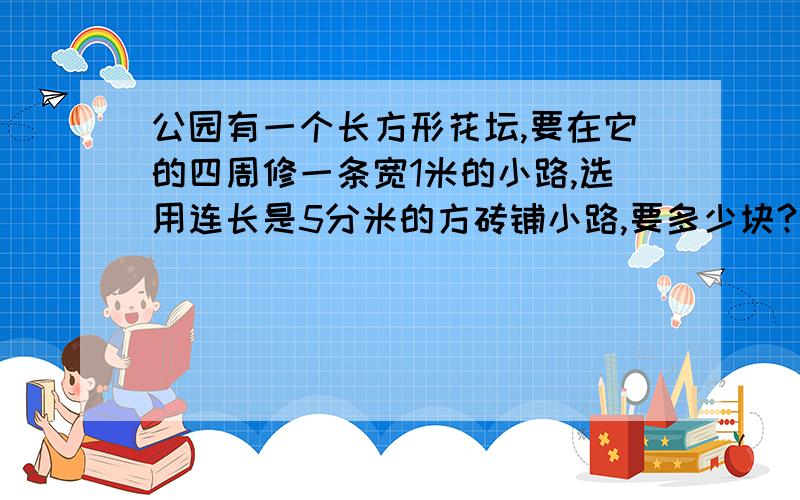 公园有一个长方形花坛,要在它的四周修一条宽1米的小路,选用连长是5分米的方砖铺小路,要多少块?谢谢