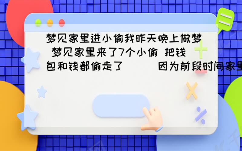 梦见家里进小偷我昨天晚上做梦 梦见家里来了7个小偷 把钱包和钱都偷走了```因为前段时间家里进来过小偷 一直担心小偷会在来.我做这个梦 是因为害怕小偷会再来 请好心的人 因为最近我