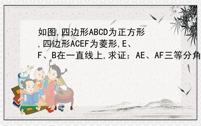 如图,四边形ABCD为正方形,四边形ACEF为菱形,E、F、B在一直线上,求证：AE、AF三等分角CAB一步步麻烦写清楚