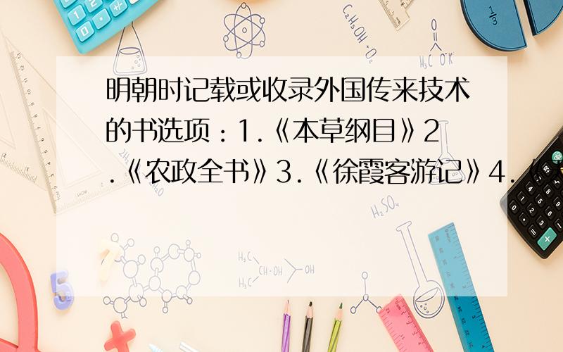 明朝时记载或收录外国传来技术的书选项：1.《本草纲目》2.《农政全书》3.《徐霞客游记》4.《天工开物》A.123 B.24 C.34 D.14