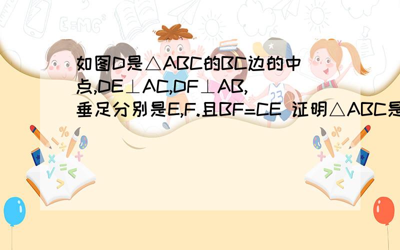 如图D是△ABC的BC边的中点,DE⊥AC,DF⊥AB,垂足分别是E,F.且BF=CE 证明△ABC是等腰三角形