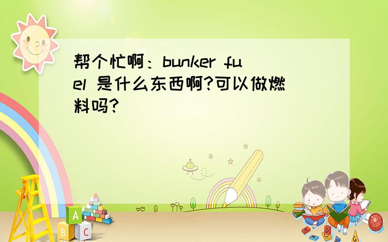 帮个忙啊：bunker fuel 是什么东西啊?可以做燃料吗?