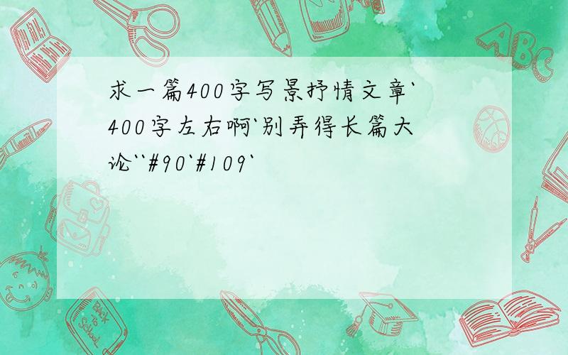 求一篇400字写景抒情文章`400字左右啊`别弄得长篇大论``#90`#109`