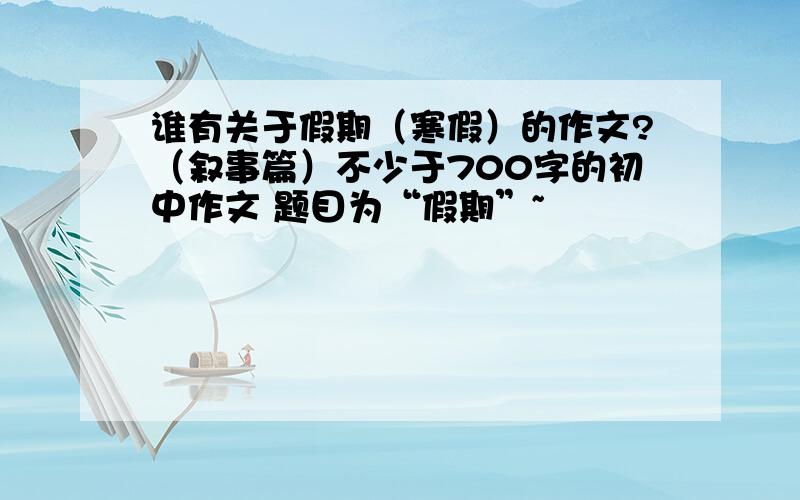 谁有关于假期（寒假）的作文?（叙事篇）不少于700字的初中作文 题目为“假期”~