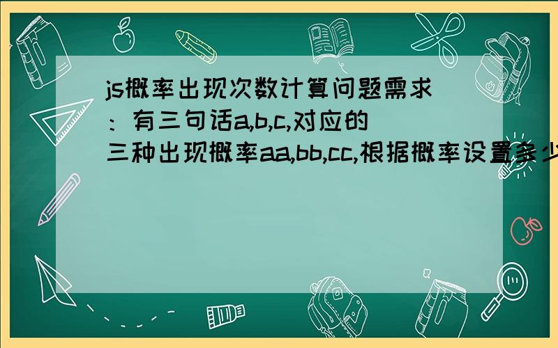 js概率出现次数计算问题需求：有三句话a,b,c,对应的三种出现概率aa,bb,cc,根据概率设置多少,输出显示话语.样例如下：var a='我是大哥';var b='我是二哥';var c='我是三弟';aa=20%; //大哥的输出次数